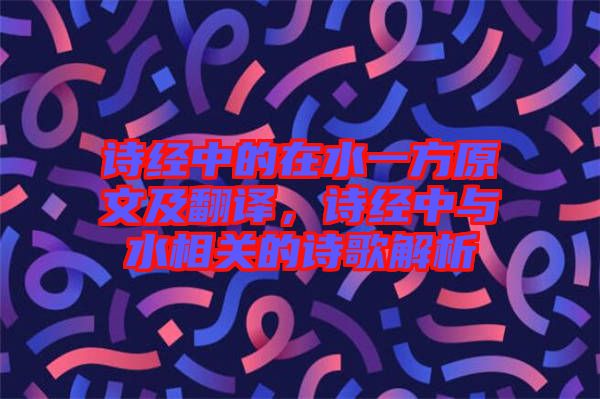 詩經(jīng)中的在水一方原文及翻譯，詩經(jīng)中與水相關(guān)的詩歌解析