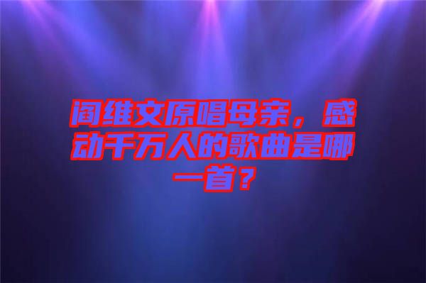 閻維文原唱母親，感動(dòng)千萬(wàn)人的歌曲是哪一首？