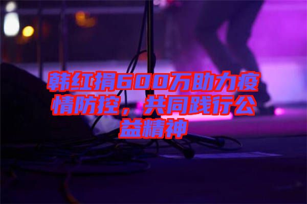 韓紅捐600萬助力疫情防控，共同踐行公益精神