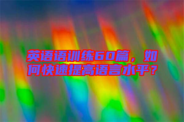 英語語訓練60篇，如何快速提高語言水平？