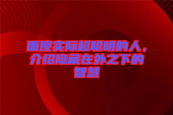 面傻實際超聰明的人，介紹隱藏在外之下的智慧