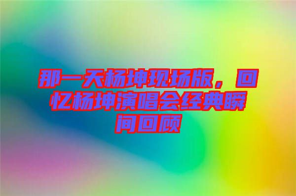 那一天楊坤現場版，回憶楊坤演唱會經典瞬間回顧