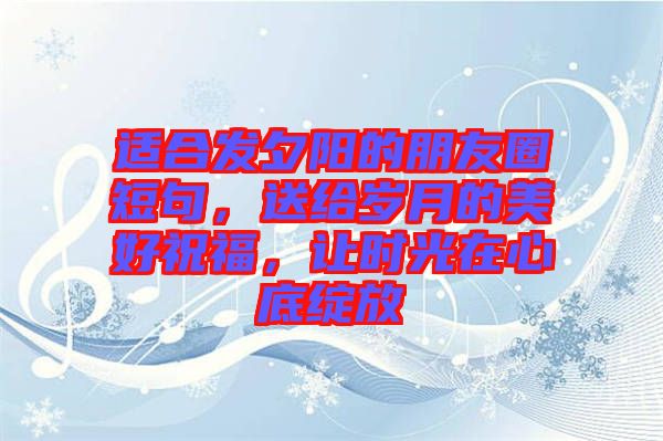 適合發(fā)夕陽(yáng)的朋友圈短句，送給歲月的美好祝福，讓時(shí)光在心底綻放