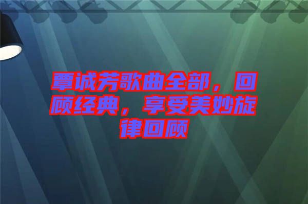 覃誠芳歌曲全部，回顧經典，享受美妙旋律回顧