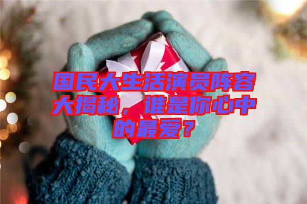 國民大生活演員陣容大揭秘，誰是你心中的最愛？