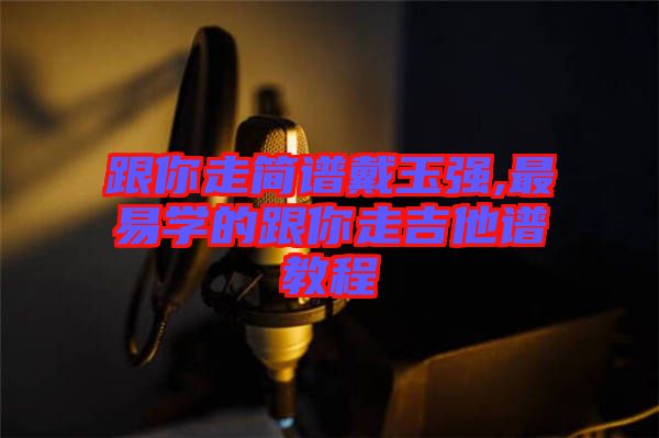 跟你走簡譜戴玉強,最易學的跟你走吉他譜教程