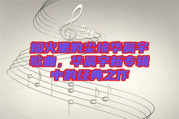 煙火里的塵埃華晨宇歌曲，華晨宇新專輯中的經典之作