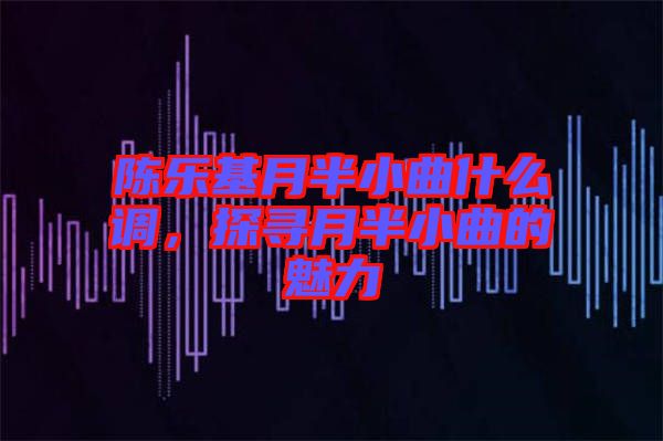 陳樂基月半小曲什么調(diào)，探尋月半小曲的魅力