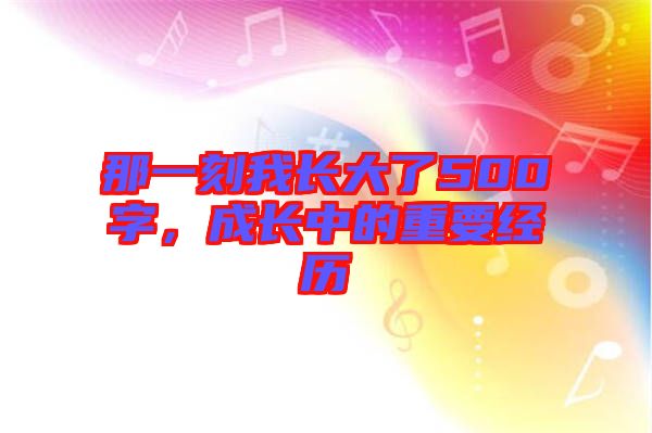 那一刻我長大了500字，成長中的重要經歷