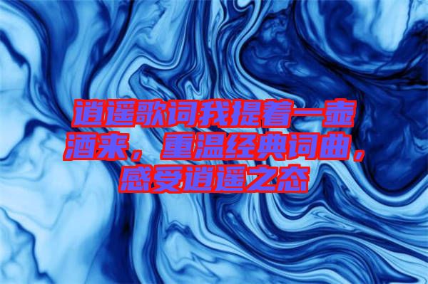 逍遙歌詞我提著一壺酒來(lái)，重溫經(jīng)典詞曲，感受逍遙之態(tài)