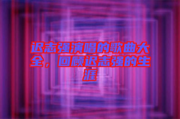 遲志強演唱的歌曲大全，回顧遲志強的生涯