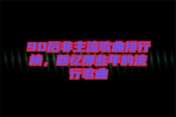 90后非主流歌曲排行榜，回憶那些年的流行歌曲