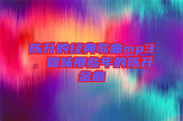 陳升的經典歌曲mp3，回味那些年的陳升金曲