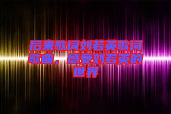 后來(lái)歌詞劉若英歌詞歌曲，感受劉若英的世界