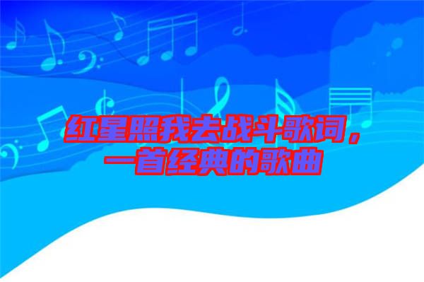 紅星照我去戰(zhàn)斗歌詞，一首經(jīng)典的歌曲