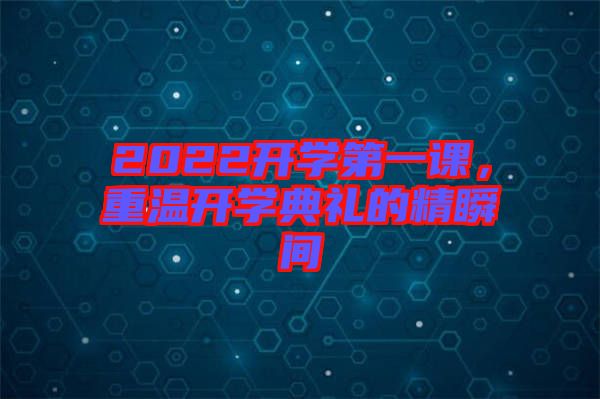 2022開(kāi)學(xué)第一課，重溫開(kāi)學(xué)典禮的精瞬間