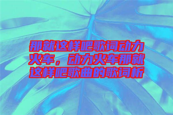 那就這樣吧歌詞動力火車，動力火車那就這樣吧歌曲的歌詞析