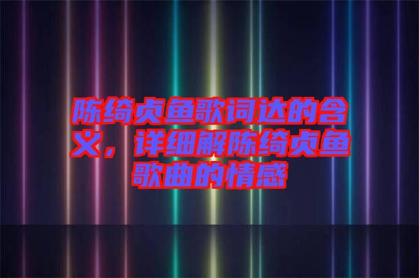 陳綺貞魚歌詞達的含義，詳細解陳綺貞魚歌曲的情感