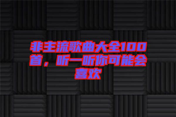 非主流歌曲大全100首，聽一聽你可能會喜歡